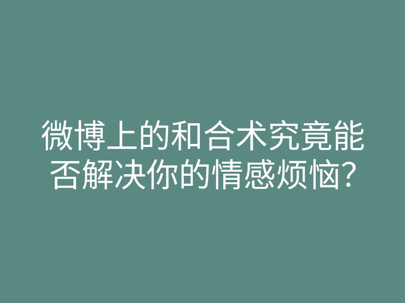微博上的和合术究竟能否解决你的情感烦恼?