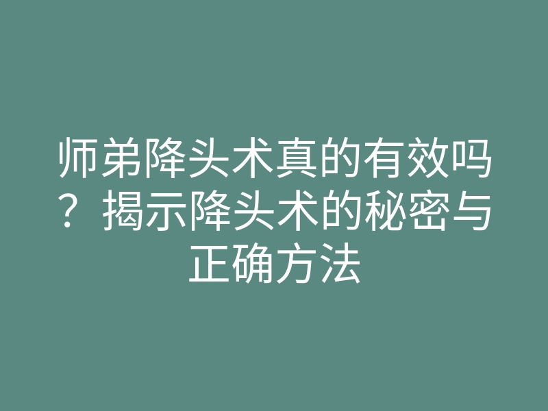 师弟降头术真的有效吗?揭示降头术的秘密与正确方法
