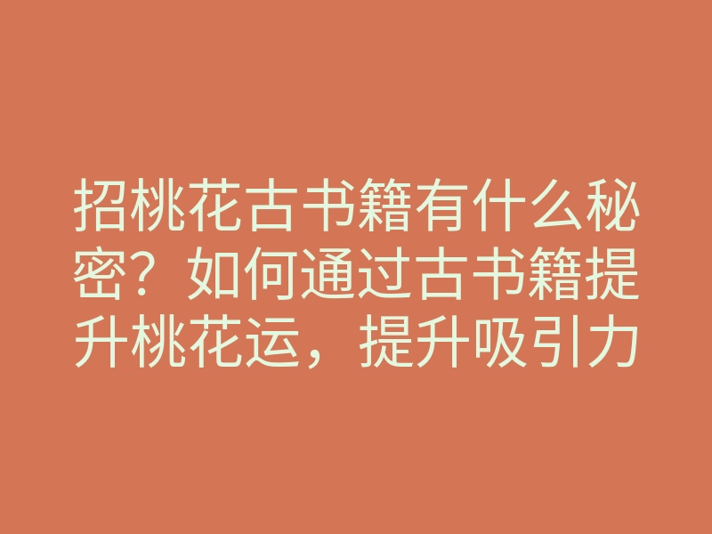 招桃花古书籍有什么秘密?如何通过古书籍提升桃花运,提升吸引力的方法