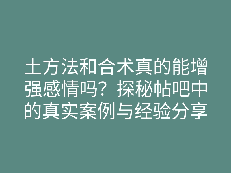土方法和合术真的能增强感情吗?探秘帖吧中的真实案例与经验分享