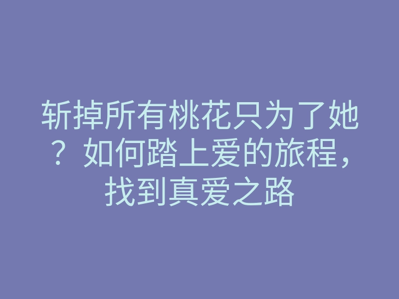斩掉所有桃花只为了她?如何踏上爱的旅程,找到真爱之路
