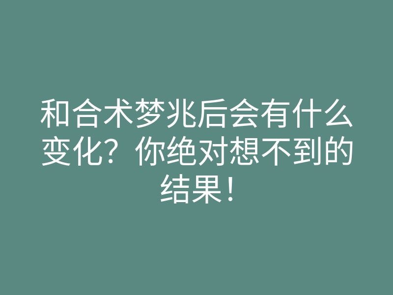 和合术梦兆后会有什么变化？你绝对想不到的结果！