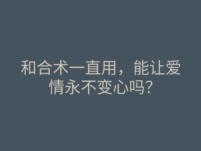 和合术一直用,能让爱情永不变心吗?