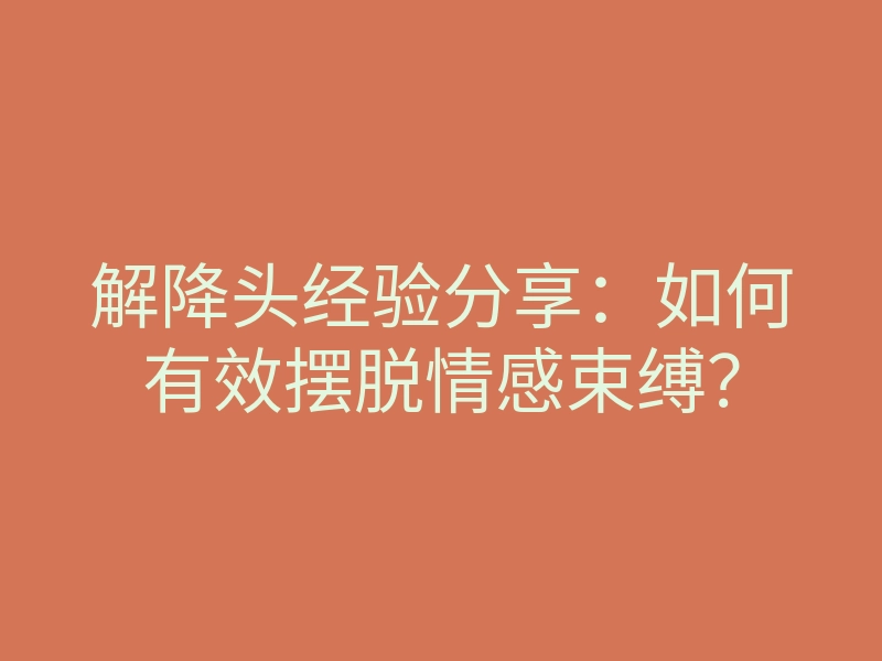 解降头经验分享:如何有效摆脱情感束缚?