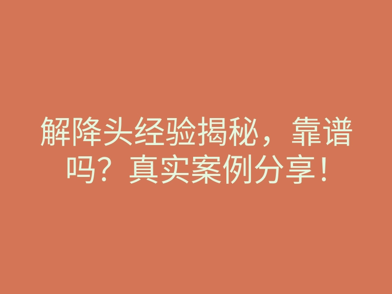 解降头经验揭秘,靠谱吗?真实案例分享!