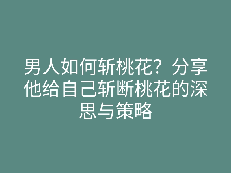 男人如何斩桃花？分享他给自己斩断桃花的深思与策略