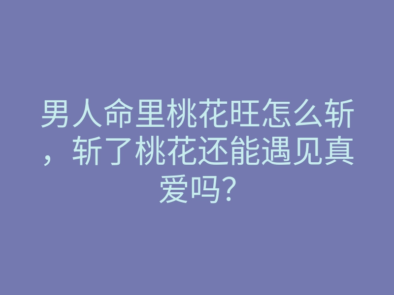 男人命里桃花旺怎么斩,斩了桃花还能遇见真爱吗?