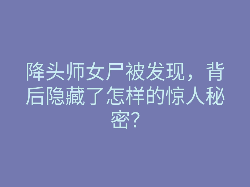 降头师女尸被发现,背后隐藏了怎样的惊人秘密?