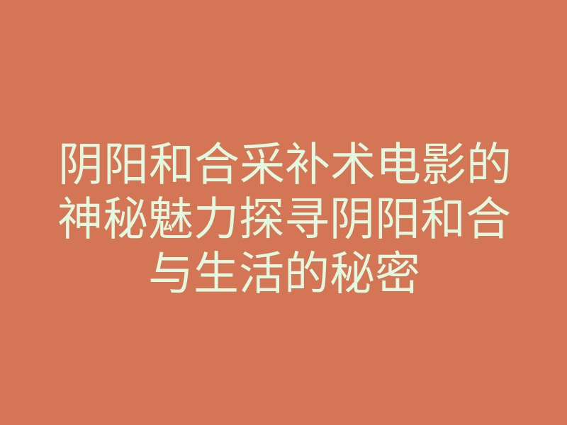 阴阳和合采补术电影的神秘魅力探寻阴阳和合与生活的秘密