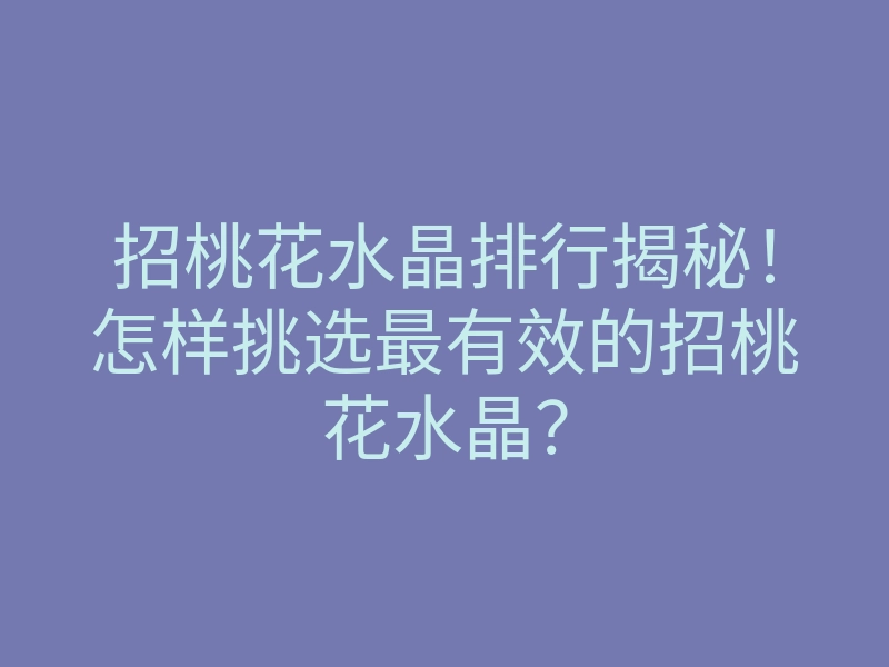 招桃花水晶排行揭秘!怎样挑选最有效的招桃花水晶?