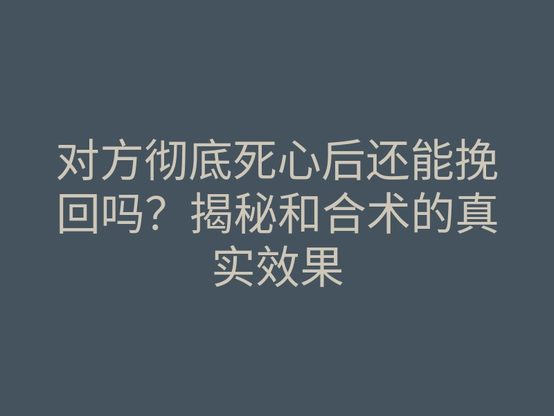 对方彻底死心后还能挽回吗?揭秘和合术的真实效果