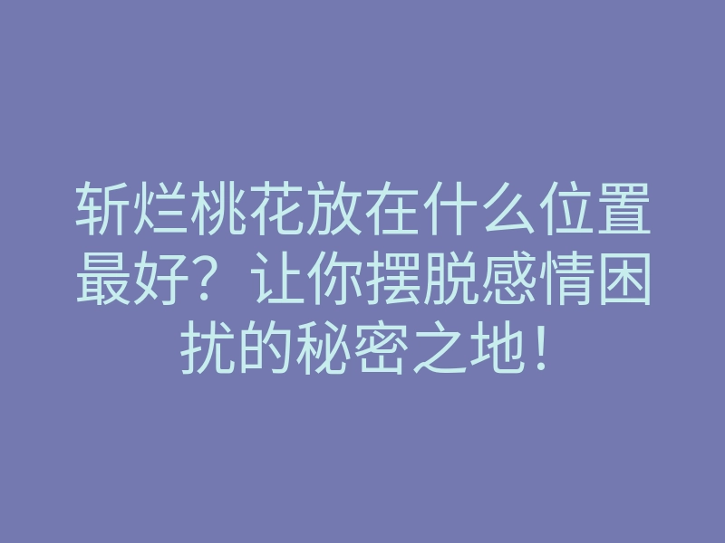 斩烂桃花放在什么位置最好?让你摆脱感情困扰的秘密之地!