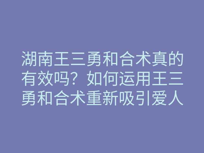 湖南王三勇和合术真的有效吗？如何运用王三勇和合术重新吸引爱人、解决感情问题的方法