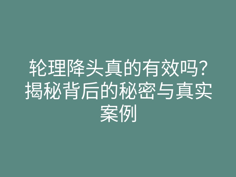 轮理降头真的有效吗?揭秘背后的秘密与真实案例