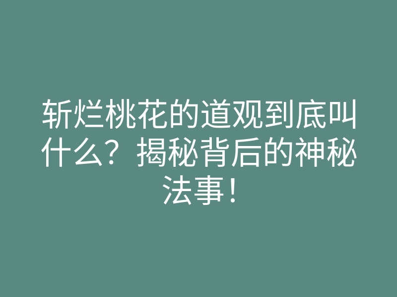 斩烂桃花的道观到底叫什么?揭秘背后的神秘法事!