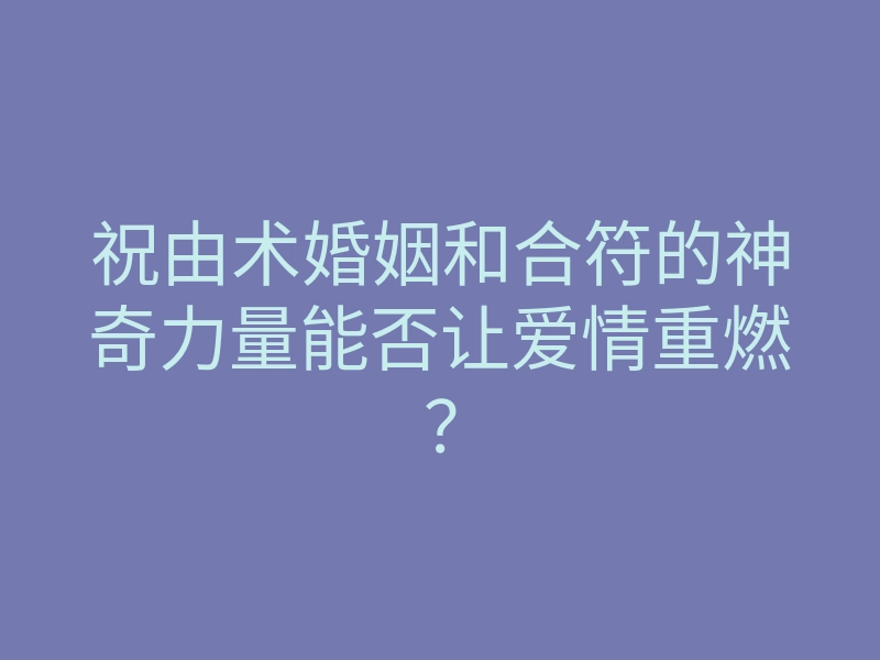 祝由术婚姻和合符的神奇力量能否让爱情重燃?