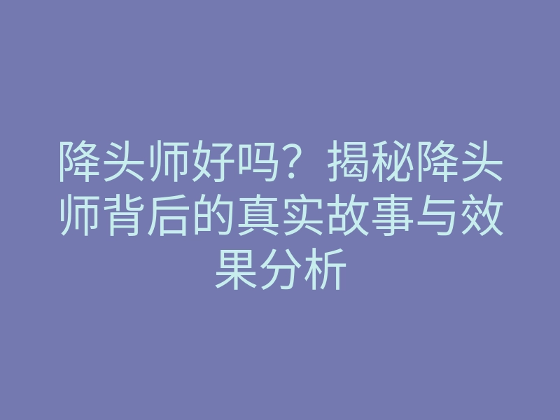 降头师好吗?揭秘降头师背后的真实故事与效果分析