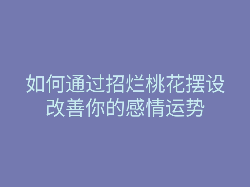 如何通过招烂桃花摆设改善你的感情运势