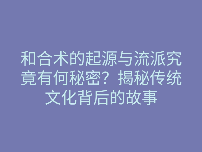 和合术的起源与流派究竟有何秘密?揭秘传统文化背后的故事