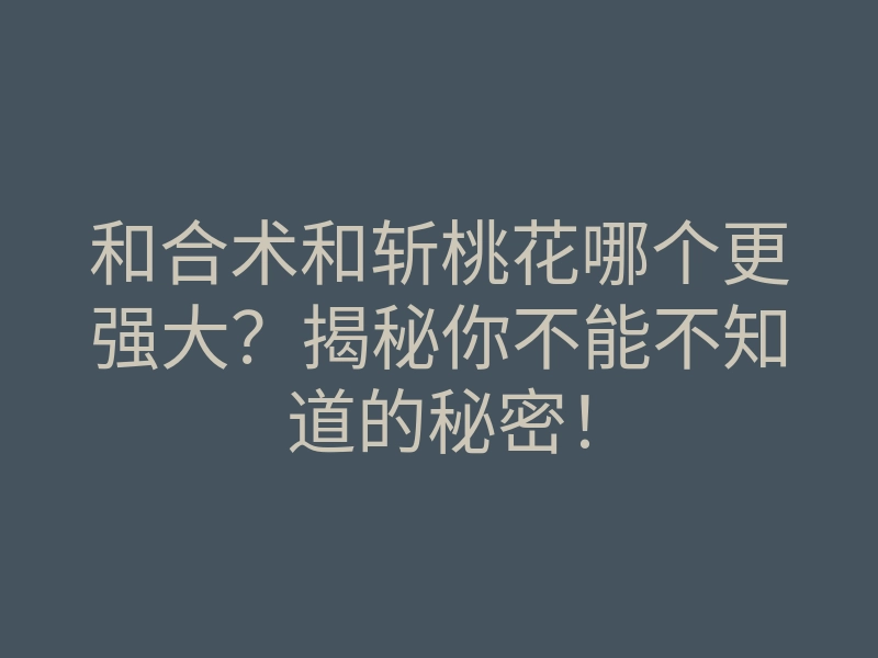 和合术和斩桃花哪个更强大?揭秘你不能不知道的秘密!