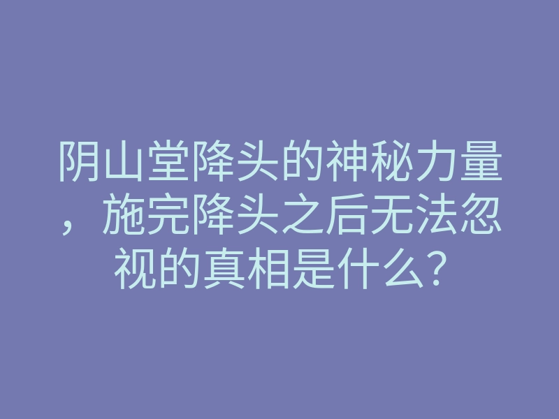 阴山堂降头的神秘力量，施完降头之后无法忽视的真相是什么？