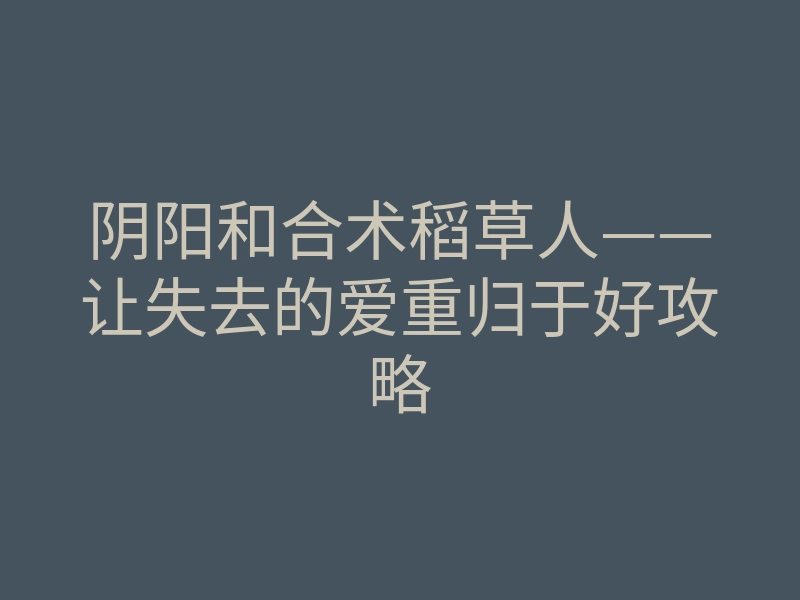 阴阳和合术稻草人——让失去的爱重归于好攻略