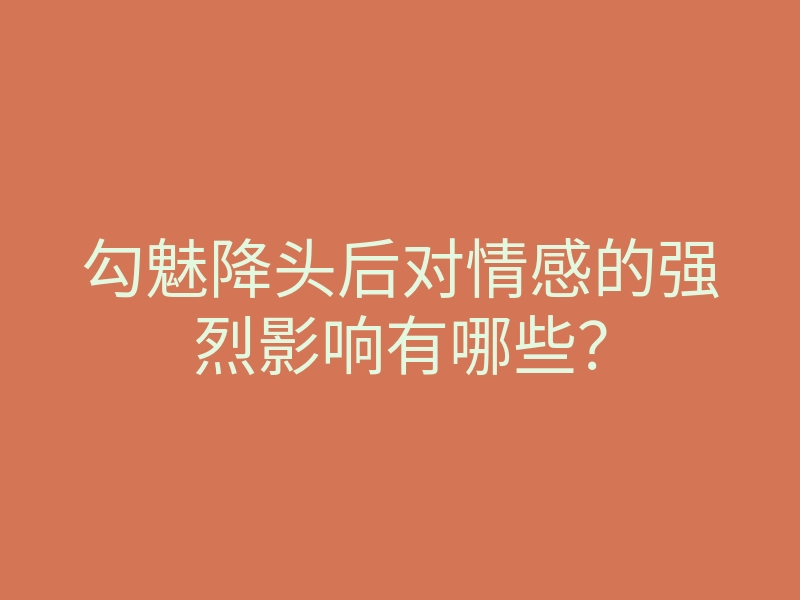 勾魅降头后对情感的强烈影响有哪些?