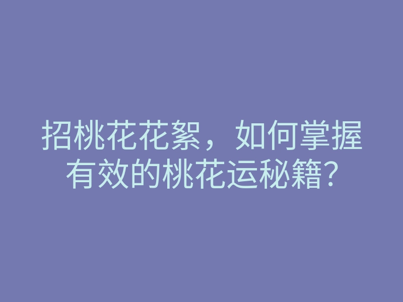 招桃花花絮,如何掌握有效的桃花运秘籍?