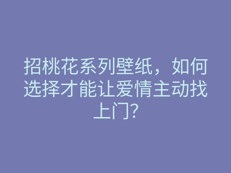 招桃花系列壁纸，如何选择才能让爱情主动找上门？