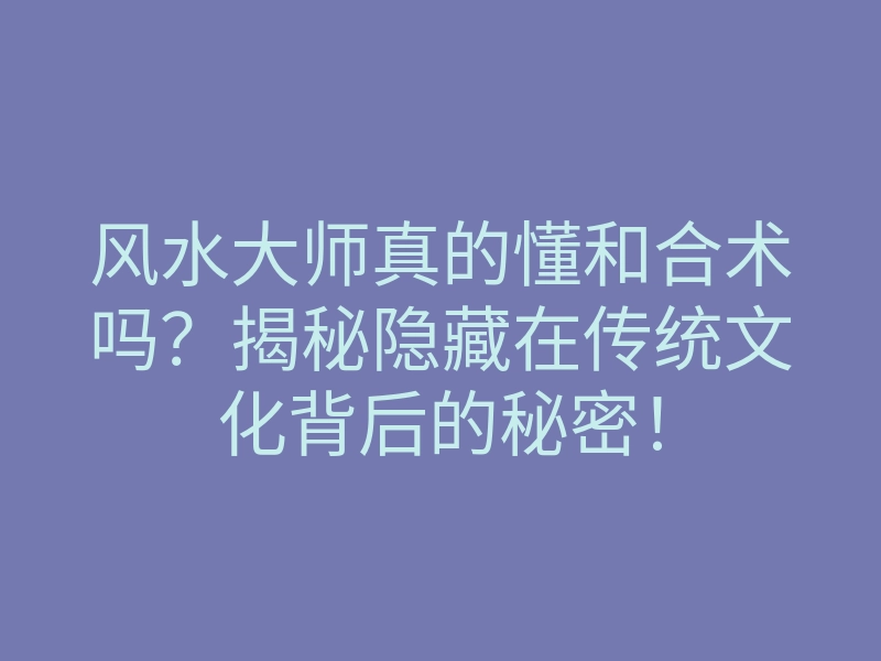 风水大师真的懂和合术吗?揭秘隐藏在传统文化背后的秘密!