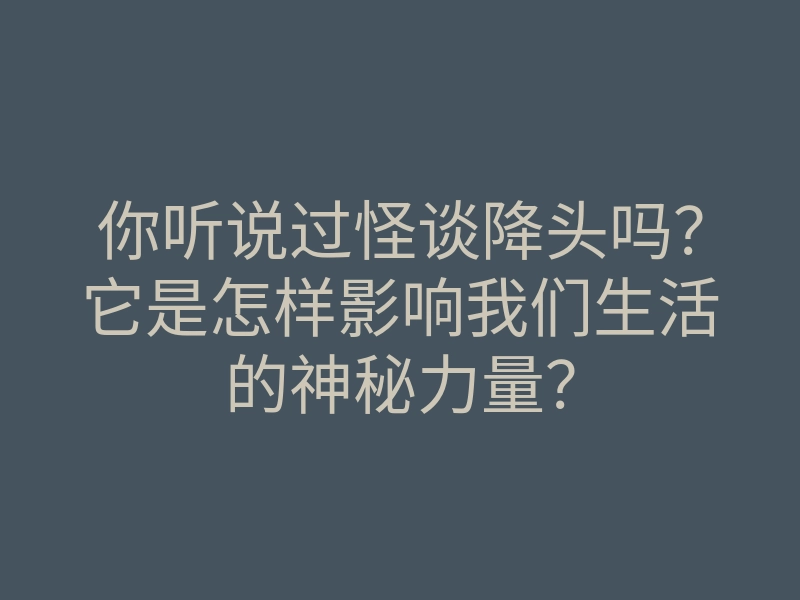 你听说过怪谈降头吗?它是怎样影响我们生活的神秘力量?