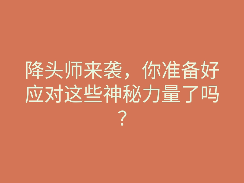 降头师来袭,你准备好应对这些神秘力量了吗?