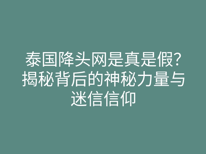 泰国降头网是真是假?揭秘背后的神秘力量与迷信信仰