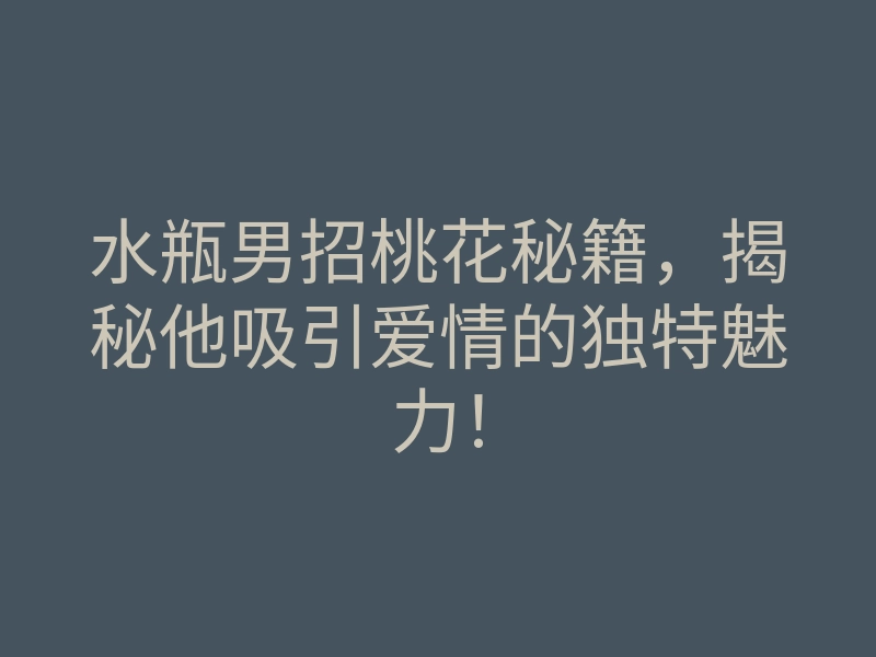 水瓶男招桃花秘籍,揭秘他吸引爱情的独特魅力!