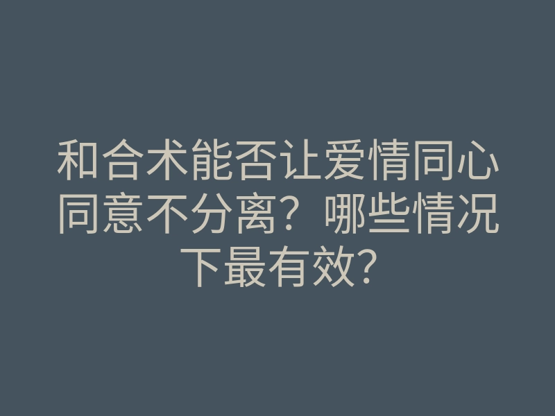 和合术能否让爱情同心同意不分离？哪些情况下最有效？
