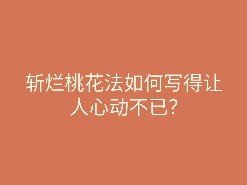 斩烂桃花法如何写得让人心动不已?
