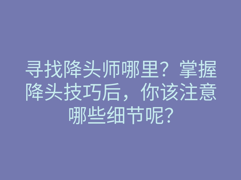 寻找降头师哪里?掌握降头技巧后,你该注意哪些细节呢?