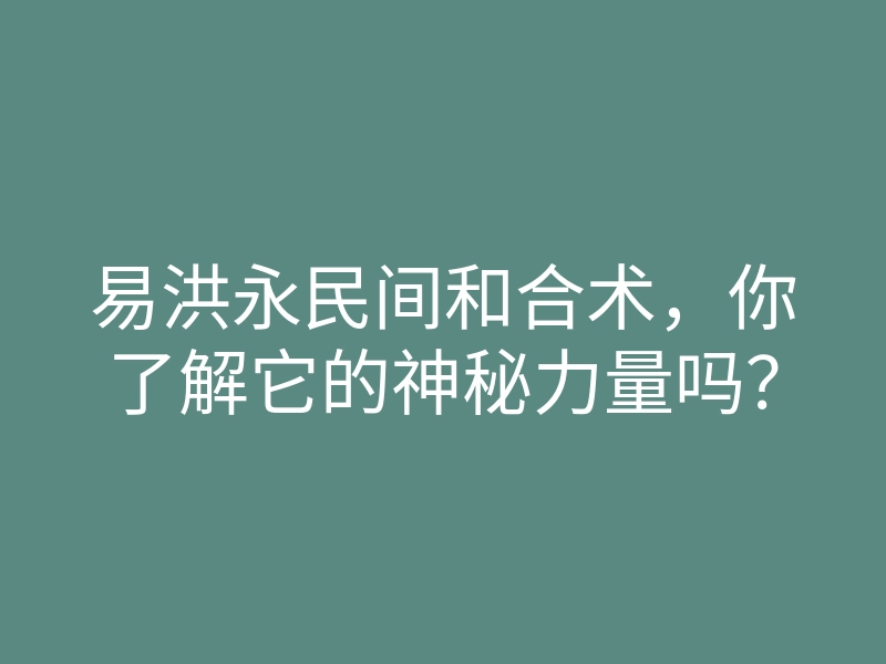 易洪永民间和合术,你了解它的神秘力量吗?