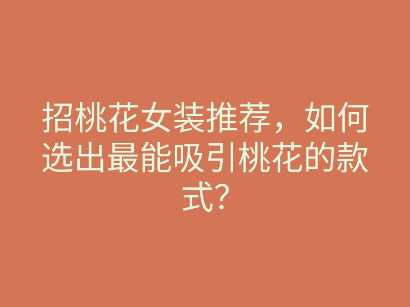 招桃花女装推荐,如何选出最能吸引桃花的款式?