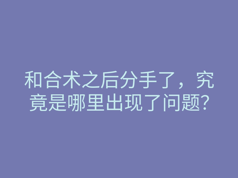 和合术之后分手了,究竟是哪里出现了问题?
