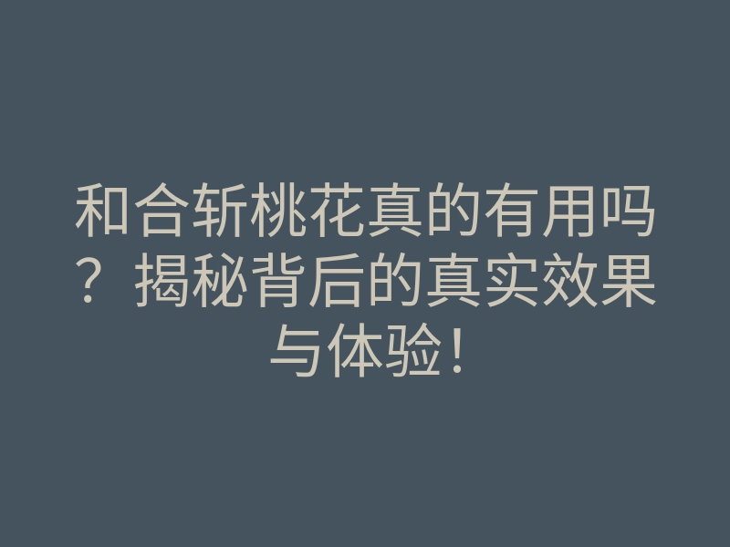 和合斩桃花真的有用吗?揭秘背后的真实效果与体验!