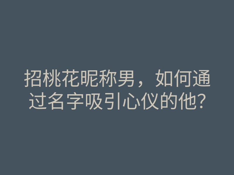 招桃花昵称男,如何通过名字吸引心仪的他?
