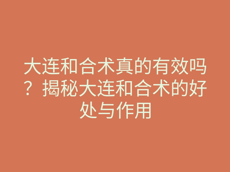 大连和合术真的有效吗?揭秘大连和合术的好处与作用