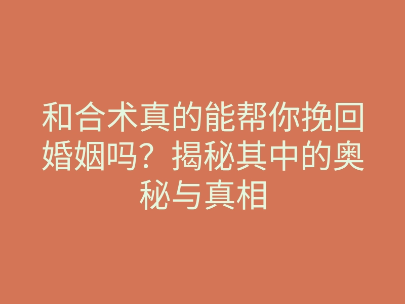 和合术真的能帮你挽回婚姻吗?揭秘其中的奥秘与真相