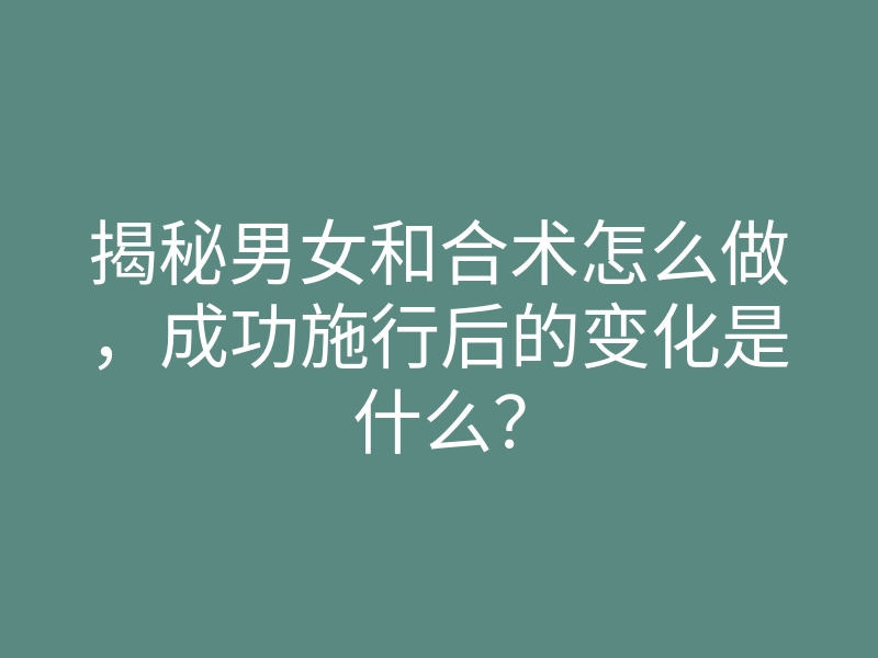 揭秘男女和合术怎么做，成功施行后的变化是什么？