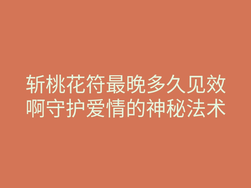 斩桃花符最晚多久见效啊守护爱情的神秘法术