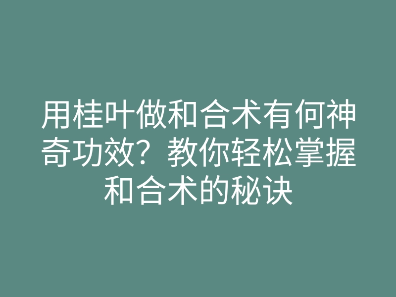 用桂叶做和合术有何神奇功效？教你轻松掌握和合术的秘诀