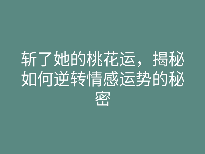 斩了她的桃花运,揭秘如何逆转情感运势的秘密