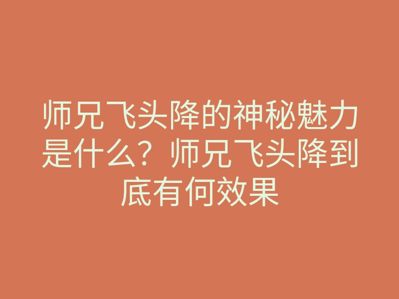 师兄飞头降的神秘魅力是什么?师兄飞头降到底有何效果
