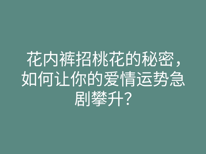 花内裤招桃花的秘密,如何让你的爱情运势急剧攀升?